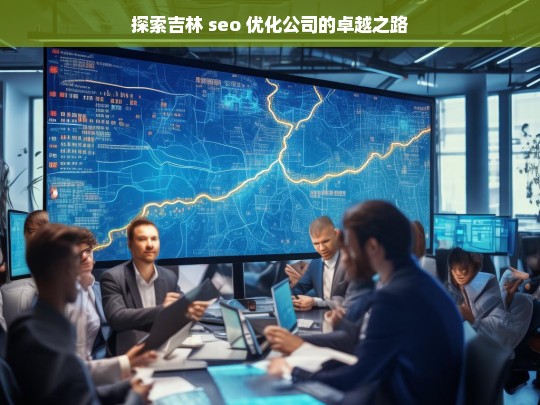 探索吉林 seo 优化公司的卓越之路