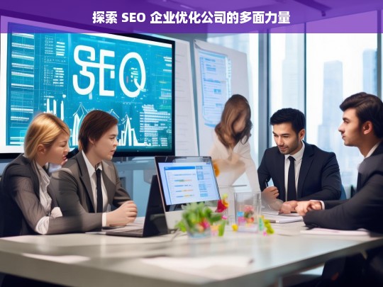 探索 SEO 企业优化公司的多面力量