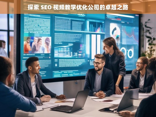 探索 SEO 视频教学优化公司的卓越之路