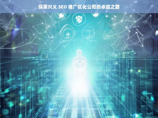 探索兴义 SEO 推广优化公司的卓越之路