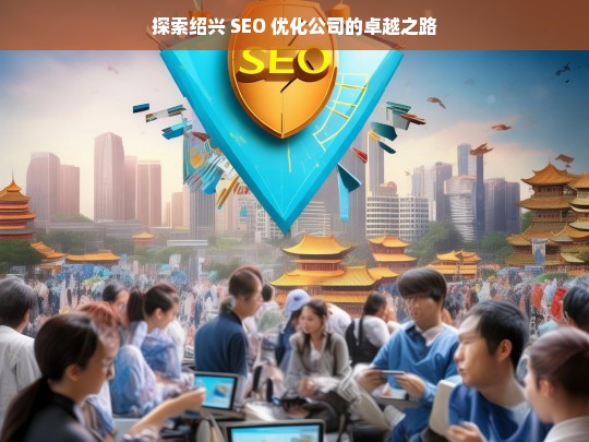 探索绍兴 SEO 优化公司的卓越之路