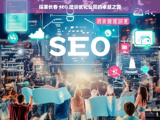 探索长春 SEO 培训优化公司的卓越之路