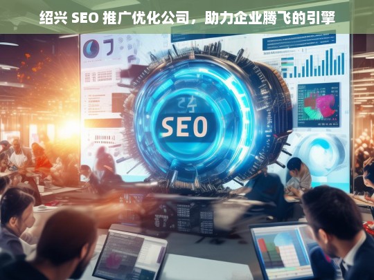 绍兴 SEO 推广优化公司，助力企业腾飞的引擎