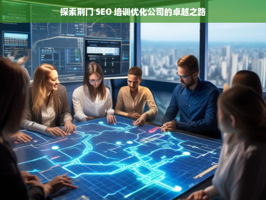 探索荆门 SEO 培训优化公司的卓越之路