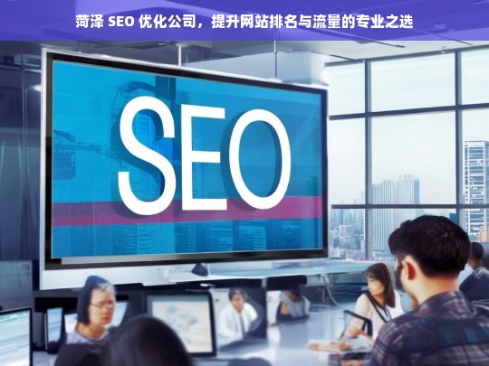 菏泽 SEO 优化公司，提升网站排名与流量的专业之选