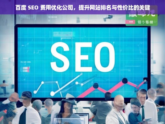 百度 SEO 费用优化公司，提升网站排名与性价比的关键