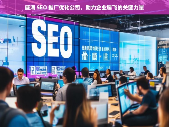 威海 SEO 推广优化公司，助力企业腾飞的关键力量