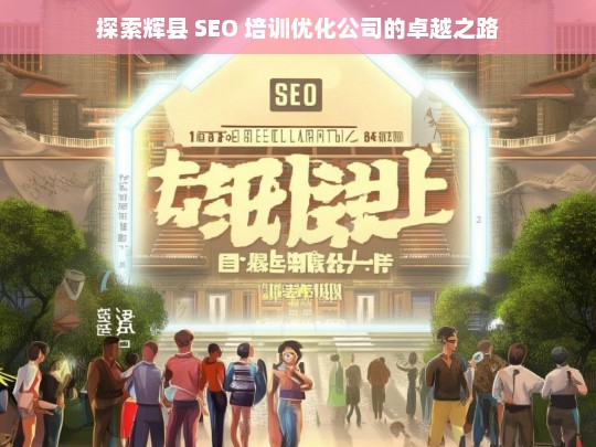 探索辉县 SEO 培训优化公司的卓越之路