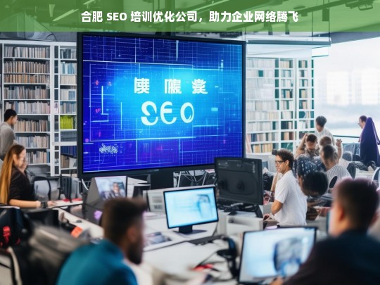 合肥 SEO 培训优化公司，助力企业网络腾飞