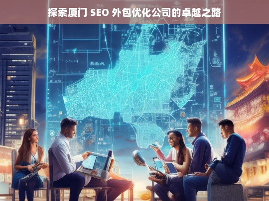 探索厦门 SEO 外包优化公司的卓越之路