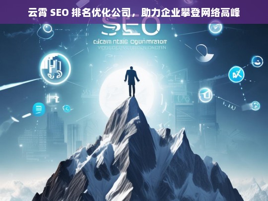 云霄 SEO 排名优化公司，助力企业攀登网络高峰