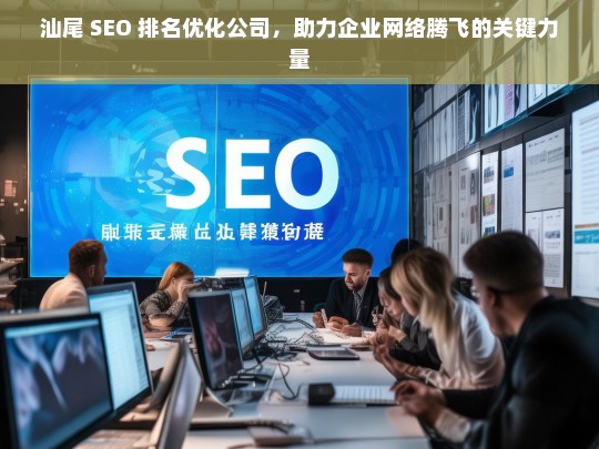 汕尾 SEO 排名优化公司，助力企业网络腾飞的关键力量