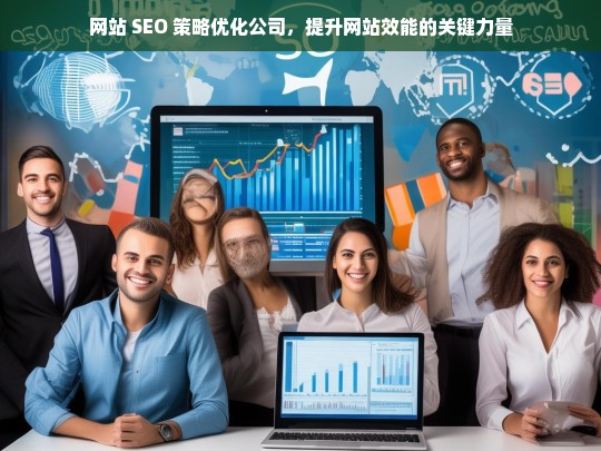 网站 SEO 策略优化公司，提升网站效能的关键力量