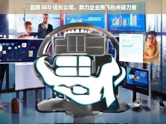 品牌 SEO 优化公司，助力企业腾飞的关键力量