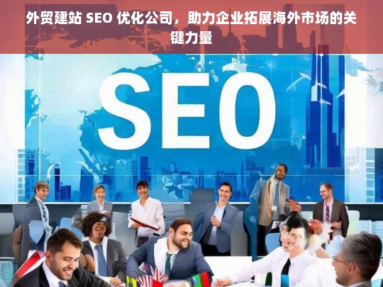 外贸建站 SEO 优化公司，助力企业拓展海外市场的关键力量