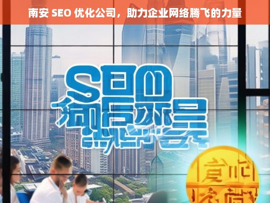 南安 SEO 优化公司，助力企业网络腾飞的力量