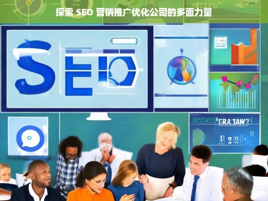 探索 SEO 营销推广优化公司的多面力量