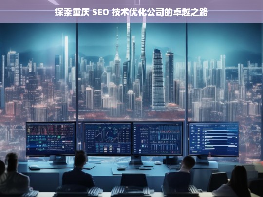 探索重庆 SEO 技术优化公司的卓越之路