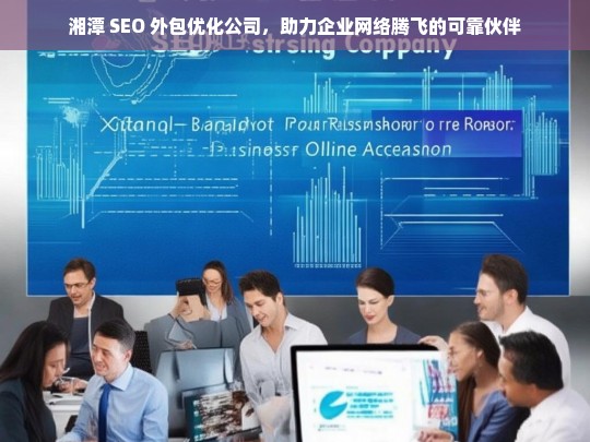 湘潭 SEO 外包优化公司，助力企业网络腾飞的可靠伙伴