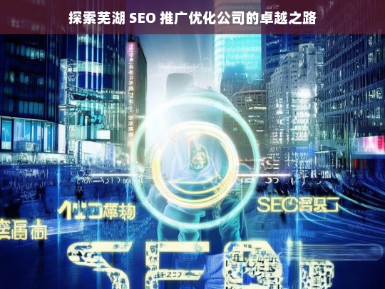 探索芜湖 SEO 推广优化公司的卓越之路