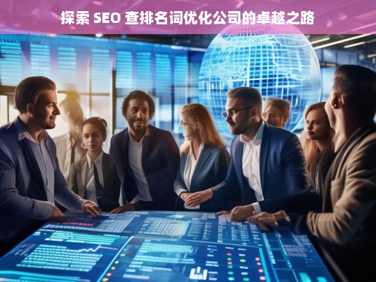 探索 SEO 查排名词优化公司的卓越之路