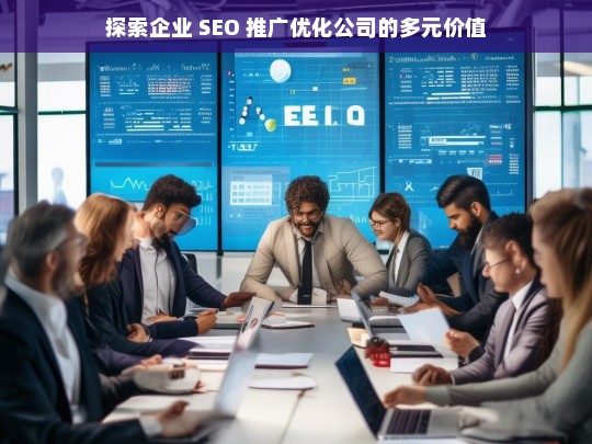 探索企业 SEO 推广优化公司的多元价值