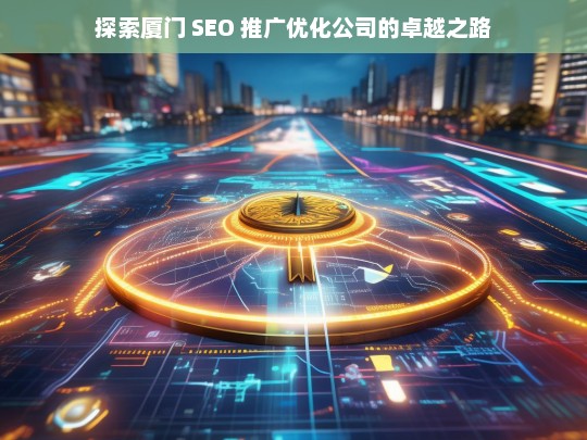 探索厦门 SEO 推广优化公司的卓越之路