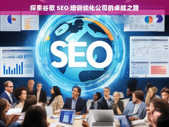 探索谷歌 SEO 培训优化公司的卓越之路