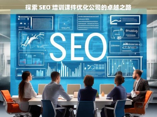 探索 SEO 培训课件优化公司的卓越之路