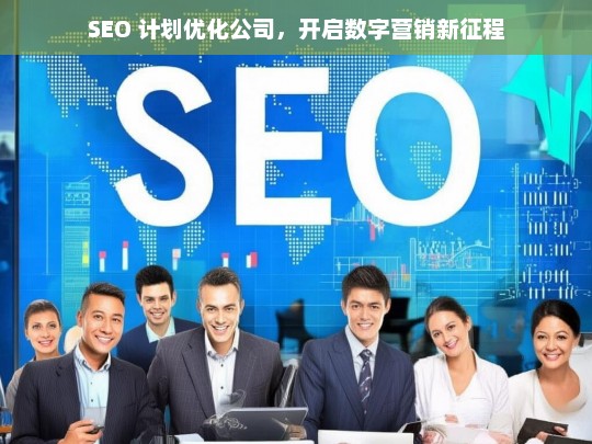 SEO 计划优化公司，开启数字营销新征程