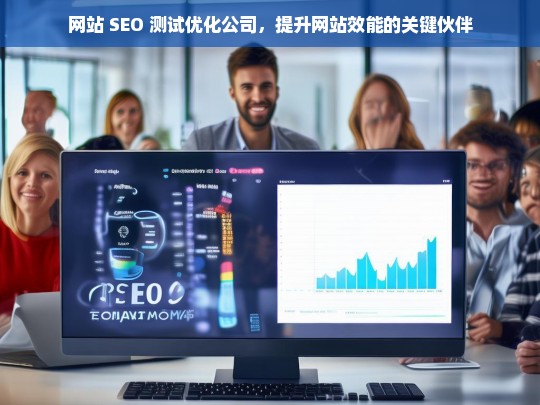 网站 SEO 测试优化公司，提升网站效能的关键伙伴