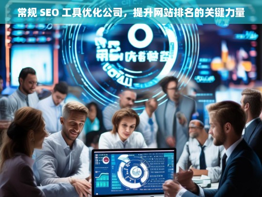 常规 SEO 工具优化公司，提升网站排名的关键力量