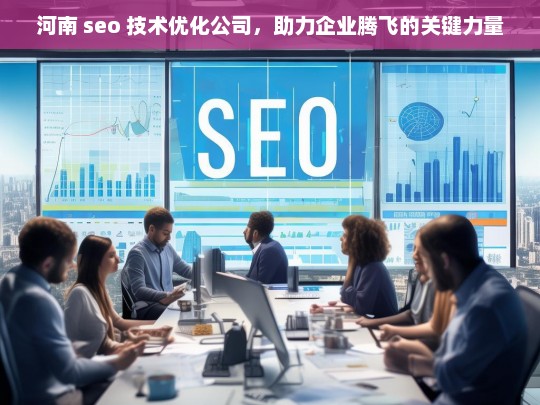 河南 seo 技术优化公司，助力企业腾飞的关键力量