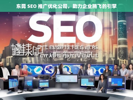 东莞 SEO 推广优化公司，助力企业腾飞的引擎