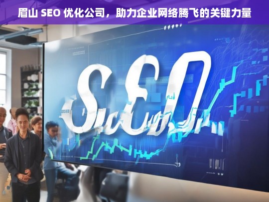 眉山 SEO 优化公司，助力企业网络腾飞的关键力量