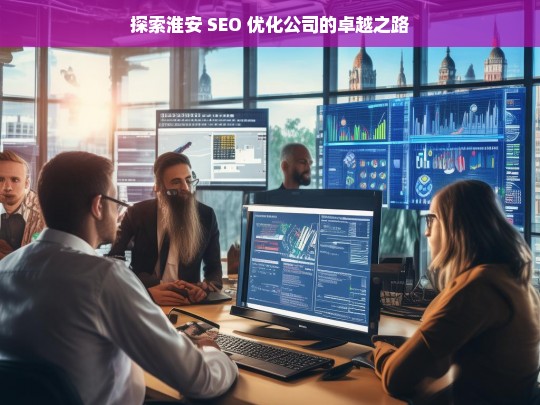 探索淮安 SEO 优化公司的卓越之路