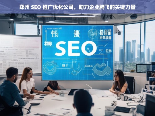 郑州 SEO 推广优化公司，助力企业腾飞的关键力量