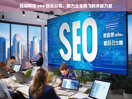 抚顺网站 seo 优化公司，助力企业腾飞的关键力量