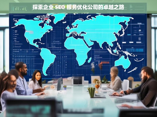 探索企业 SEO 服务优化公司的卓越之路