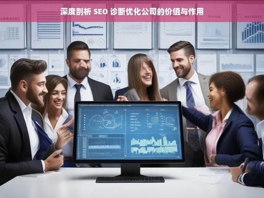 深度剖析 SEO 诊断优化公司的价值与作用