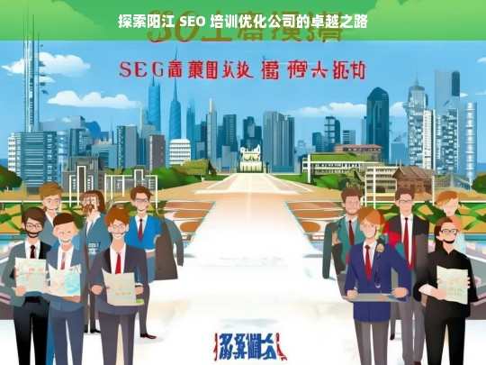 探索阳江 SEO 培训优化公司的卓越之路