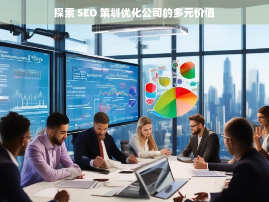 探索 SEO 策划优化公司的多元价值