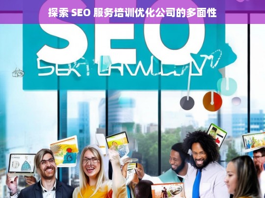 探索 SEO 服务培训优化公司的多面性