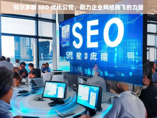 鄂尔多斯 SEO 优化公司，助力企业网络腾飞的力量