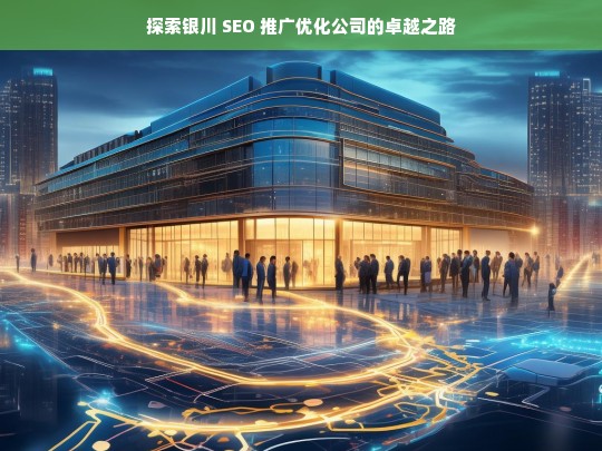 探索银川 SEO 推广优化公司的卓越之路