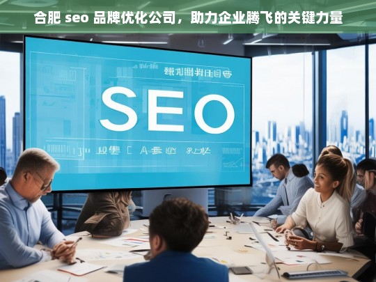 合肥 seo 品牌优化公司，助力企业腾飞的关键力量