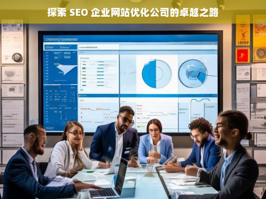 探索 SEO 企业网站优化公司的卓越之路