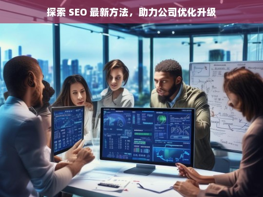 探索 SEO 最新方法，助力公司优化升级