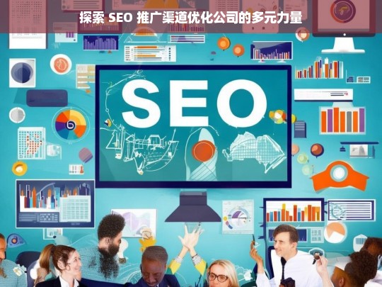 探索 SEO 推广渠道优化公司的多元力量