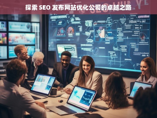 探索 SEO 发布网站优化公司的卓越之路